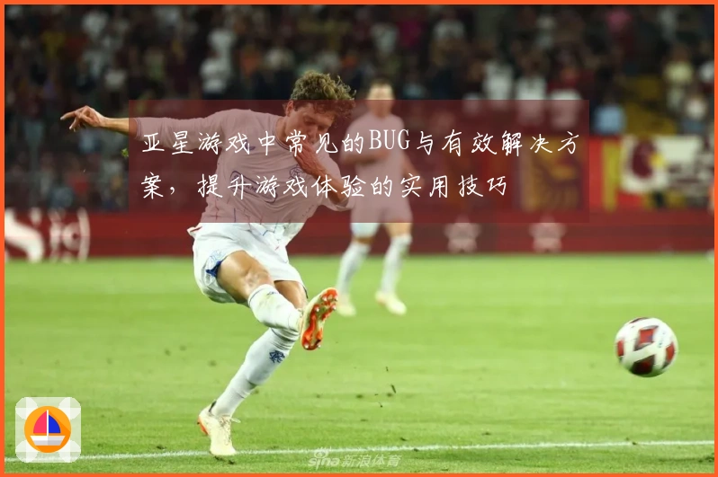 亚星游戏中常见的BUG与有效解决方案，提升游戏体验的实用技巧