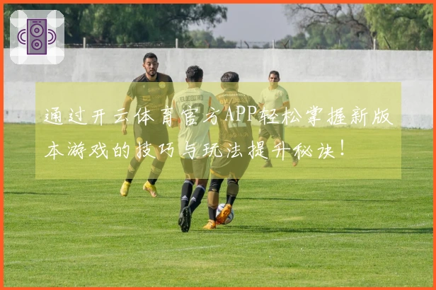 通过开云体育官方APP轻松掌握新版本游戏的技巧与玩法提升秘诀！