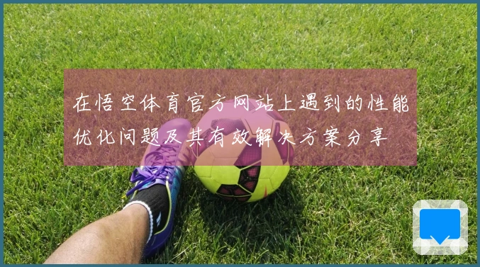 在悟空体育官方网站上遇到的性能优化问题及其有效解决方案分享