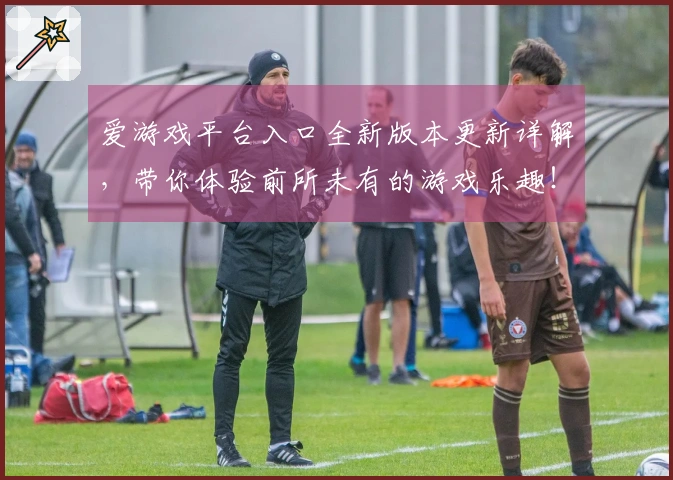 爱游戏平台入口全新版本更新详解，带你体验前所未有的游戏乐趣！