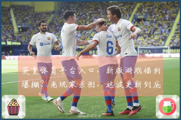 英皇体育平台入口，新版游戏福利爆棚？老玩家亲测，这波更新到底值不值！