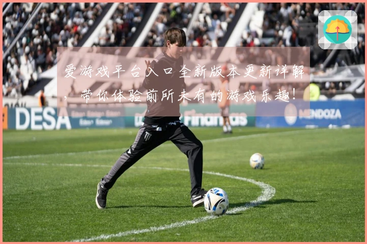 爱游戏平台入口全新版本更新详解，带你体验前所未有的游戏乐趣！