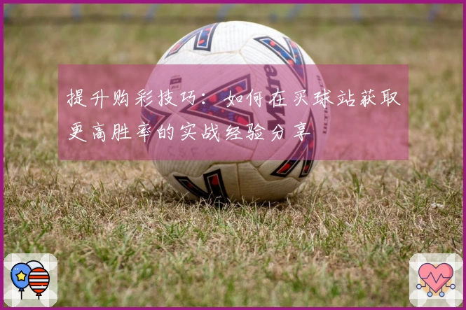 提升购彩技巧：如何在买球站获取更高胜率的实战经验分享