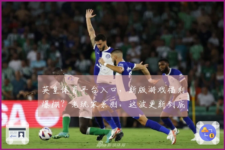 英皇体育平台入口，新版游戏福利爆棚？老玩家亲测，这波更新到底值不值！