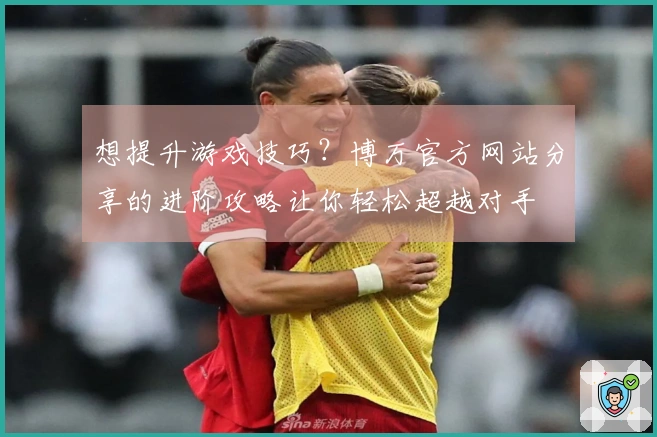 想提升游戏技巧？博万官方网站分享的进阶攻略让你轻松超越对手