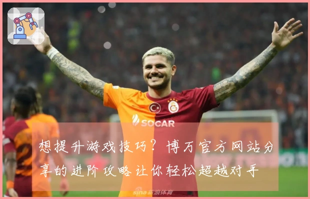 想提升游戏技巧？博万官方网站分享的进阶攻略让你轻松超越对手