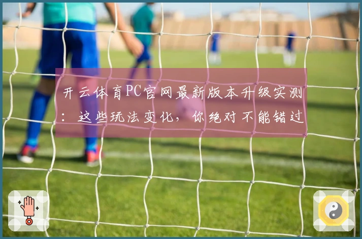 开云体育PC官网最新版本升级实测：这些玩法变化，你绝对不能错过